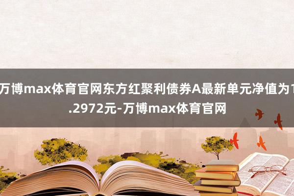 万博max体育官网东方红聚利债券A最新单元净值为1.2972元-万博max体育官网