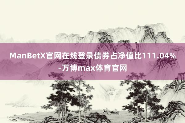 ManBetX官网在线登录债券占净值比111.04%-万博max体育官网