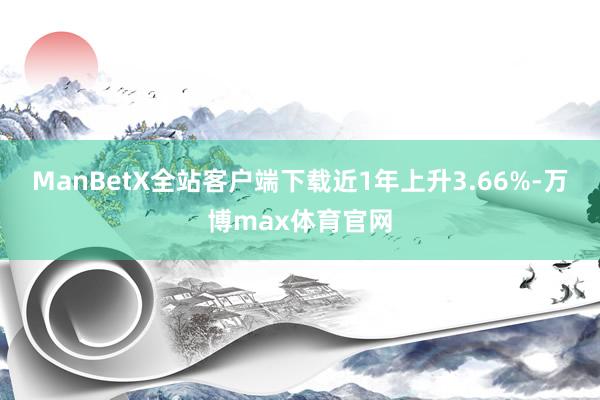 ManBetX全站客户端下载近1年上升3.66%-万博max体育官网