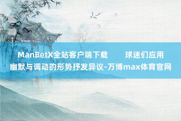 ManBetX全站客户端下载        球迷们应用幽默与调动的形势抒发异议-万博max体育官网