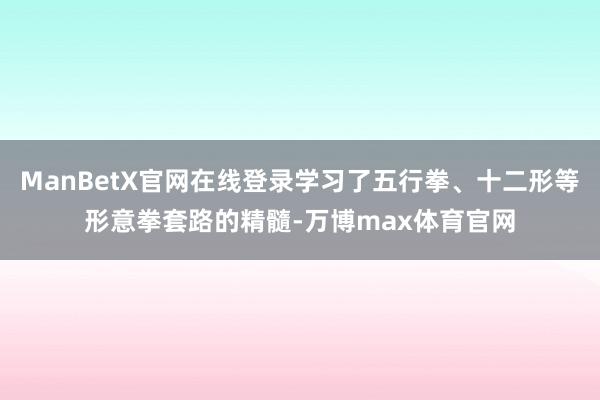 ManBetX官网在线登录学习了五行拳、十二形等形意拳套路的精髓-万博max体育官网