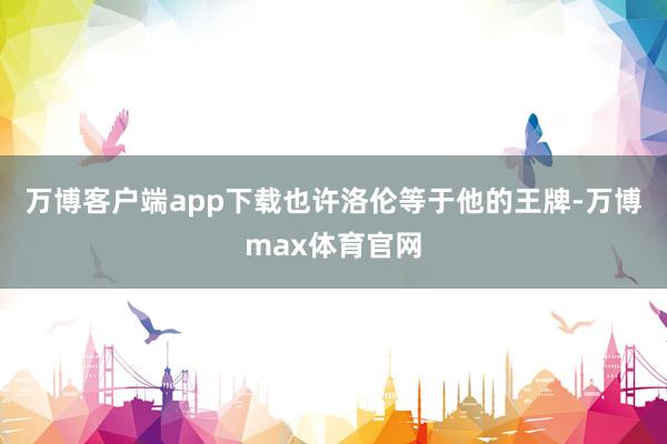 万博客户端app下载也许洛伦等于他的王牌-万博max体育官网