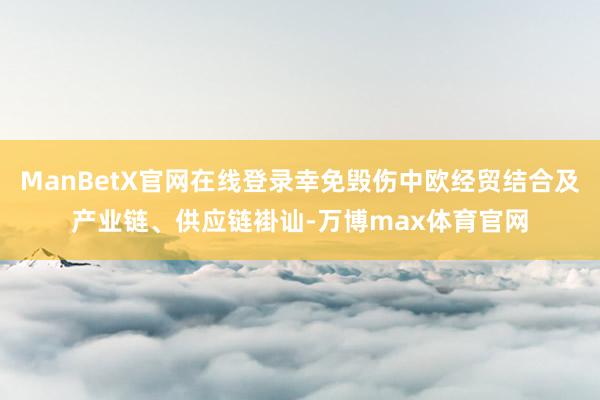 ManBetX官网在线登录幸免毁伤中欧经贸结合及产业链、供应链褂讪-万博max体育官网