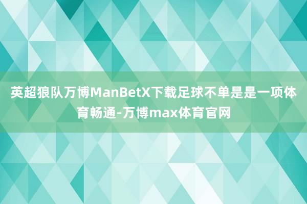 英超狼队万博ManBetX下载足球不单是是一项体育畅通-万博max体育官网