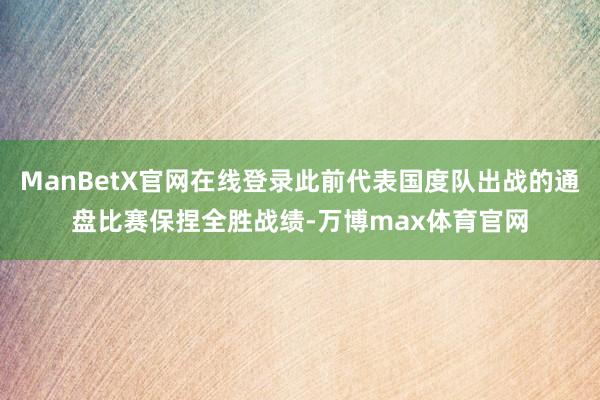 ManBetX官网在线登录此前代表国度队出战的通盘比赛保捏全胜战绩-万博max体育官网