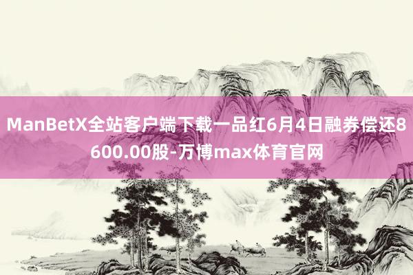 ManBetX全站客户端下载一品红6月4日融券偿还8600.00股-万博max体育官网