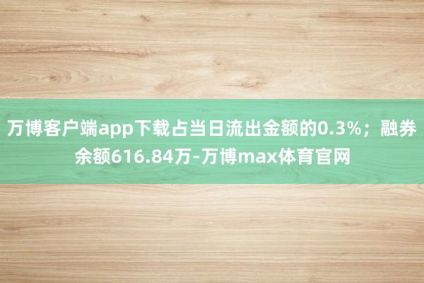 万博客户端app下载占当日流出金额的0.3%；融券余额616.84万-万博max体育官网