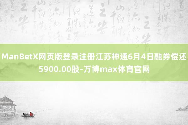 ManBetX网页版登录注册江苏神通6月4日融券偿还5900.00股-万博max体育官网