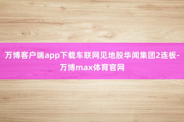 万博客户端app下载车联网见地股华闻集团2连板-万博max体育官网