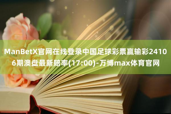 ManBetX官网在线登录中国足球彩票赢输彩24106期澳盘最新赔率(17:00)-万博max体育官网