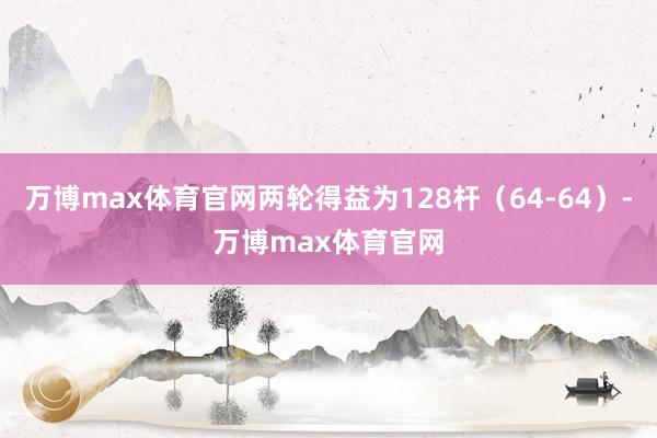 万博max体育官网两轮得益为128杆（64-64）-万博max体育官网