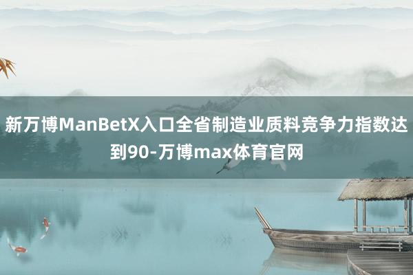 新万博ManBetX入口全省制造业质料竞争力指数达到90-万博max体育官网