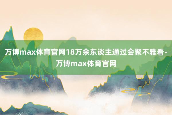 万博max体育官网18万余东谈主通过会聚不雅看-万博max体育官网