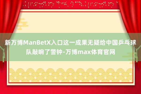 新万博ManBetX入口这一成果无疑给中国乒乓球队敲响了警钟-万博max体育官网