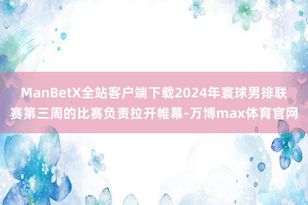 ManBetX全站客户端下载2024年寰球男排联赛第三周的比赛负责拉开帷幕-万博max体育官网