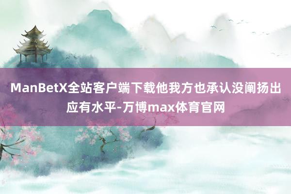 ManBetX全站客户端下载他我方也承认没阐扬出应有水平-万博max体育官网