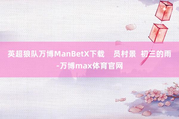 英超狼队万博ManBetX下载    员村景  初三的雨-万博max体育官网