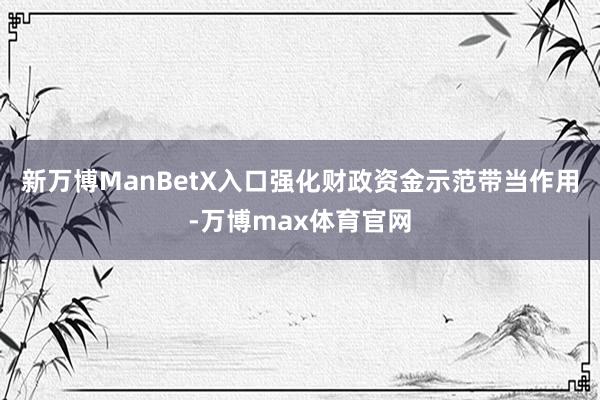 新万博ManBetX入口强化财政资金示范带当作用-万博max体育官网