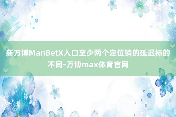 新万博ManBetX入口至少两个定位销的延迟标的不同-万博max体育官网