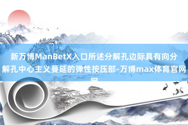 新万博ManBetX入口所述分解孔边际具有向分解孔中心主义蔓延的弹性按压部-万博max体育官网