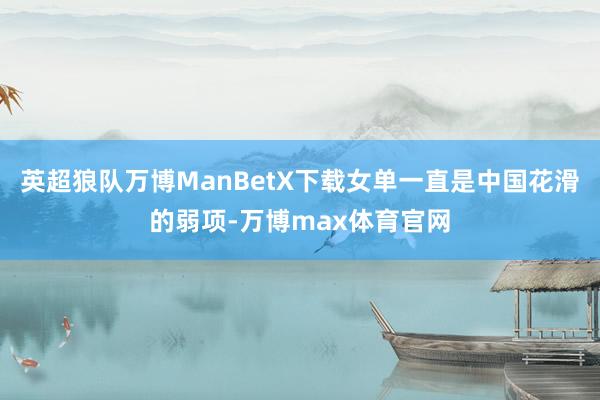 英超狼队万博ManBetX下载女单一直是中国花滑的弱项-万博max体育官网