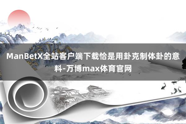 ManBetX全站客户端下载恰是用卦克制体卦的意料-万博max体育官网