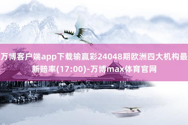 万博客户端app下载输赢彩24048期欧洲四大机构最新赔率(17:00)-万博max体育官网