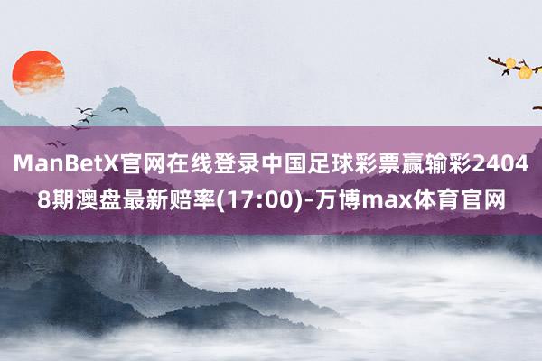 ManBetX官网在线登录中国足球彩票赢输彩24048期澳盘最新赔率(17:00)-万博max体育官网