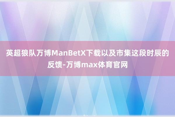 英超狼队万博ManBetX下载以及市集这段时辰的反馈-万博max体育官网