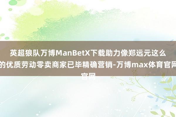 英超狼队万博ManBetX下载助力像郑远元这么的优质劳动零卖商家已毕精确营销-万博max体育官网