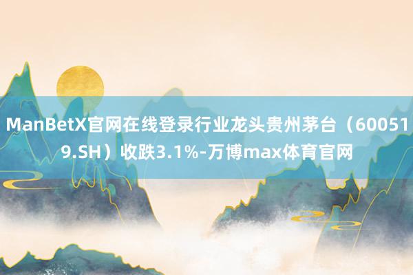 ManBetX官网在线登录行业龙头贵州茅台（600519.SH）收跌3.1%-万博max体育官网