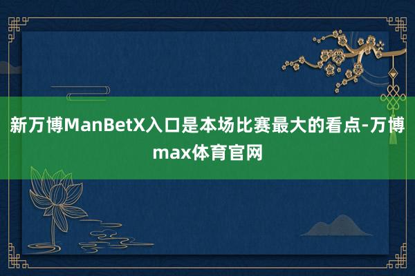 新万博ManBetX入口是本场比赛最大的看点-万博max体育官网