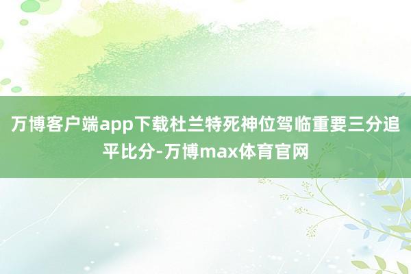 万博客户端app下载杜兰特死神位驾临重要三分追平比分-万博max体育官网