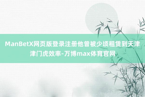 ManBetX网页版登录注册他曾被少顷租赁到天津津门虎效率-万博max体育官网