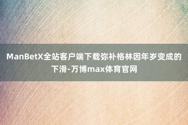 ManBetX全站客户端下载弥补格林因年岁变成的下滑-万博max体育官网