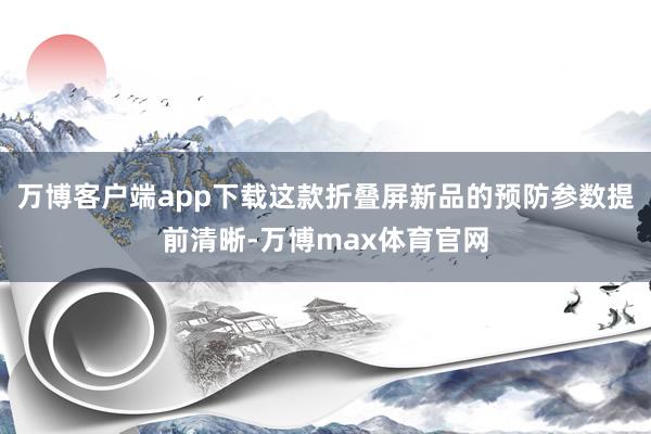 万博客户端app下载这款折叠屏新品的预防参数提前清晰-万博max体育官网