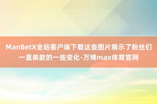 ManBetX全站客户端下载这些图片展示了粉丝们一直条款的一些变化-万博max体育官网