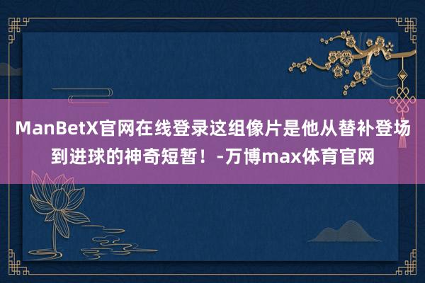 ManBetX官网在线登录这组像片是他从替补登场到进球的神奇短暂！-万博max体育官网