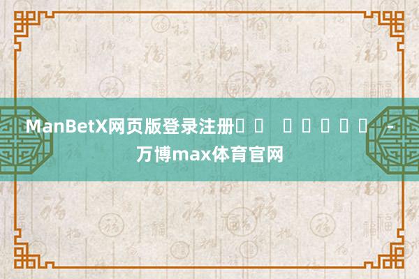 ManBetX网页版登录注册		  					  -万博max体育官网