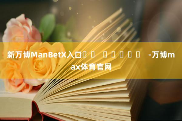 新万博ManBetX入口		  					  -万博max体育官网