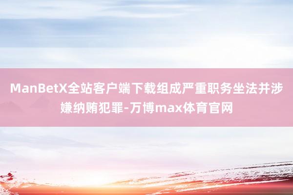 ManBetX全站客户端下载组成严重职务坐法并涉嫌纳贿犯罪-万博max体育官网