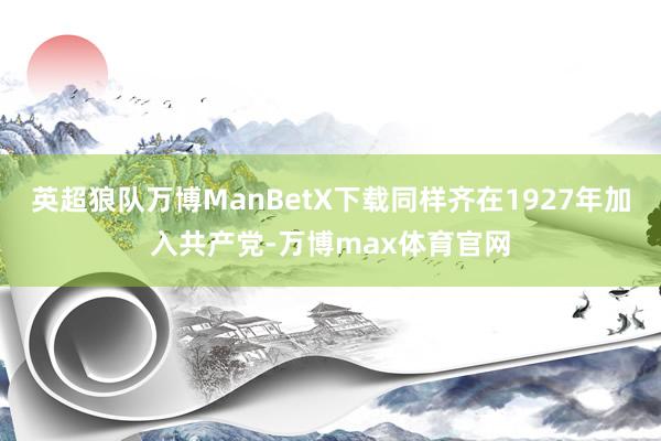 英超狼队万博ManBetX下载同样齐在1927年加入共产党-万博max体育官网