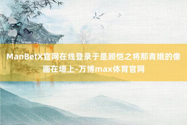 ManBetX官网在线登录于是顾恺之将那青娥的像画在墙上-万博max体育官网