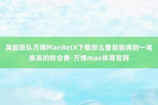 英超狼队万博ManBetX下载那么鲁能就得到一笔崇高的转会费-万博max体育官网