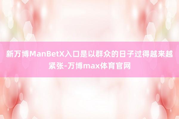 新万博ManBetX入口是以群众的日子过得越来越紧张-万博max体育官网