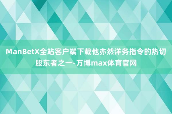 ManBetX全站客户端下载他亦然洋务指令的热切股东者之一-万博max体育官网