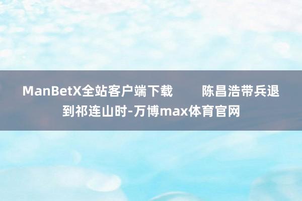 ManBetX全站客户端下载        陈昌浩带兵退到祁连山时-万博max体育官网