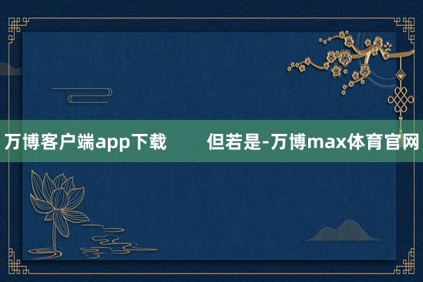 万博客户端app下载        但若是-万博max体育官网