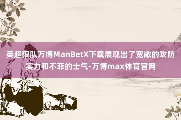 英超狼队万博ManBetX下载展现出了宽敞的攻防实力和不菲的士气-万博max体育官网