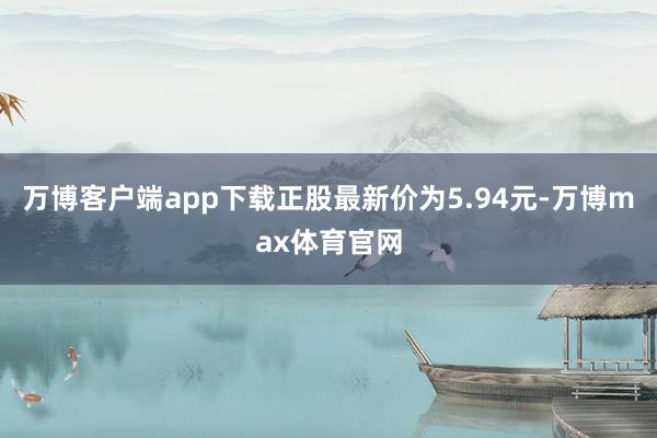 万博客户端app下载正股最新价为5.94元-万博max体育官网